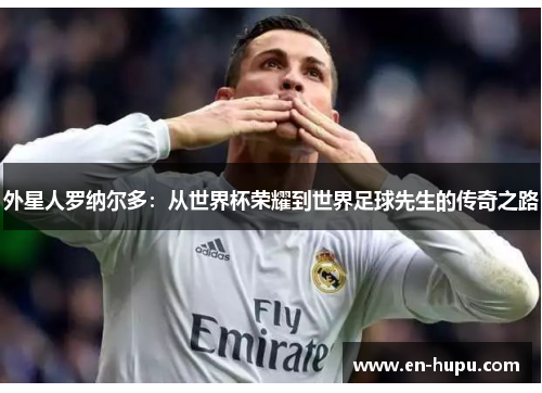 外星人罗纳尔多：从世界杯荣耀到世界足球先生的传奇之路