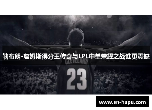 勒布朗·詹姆斯得分王传奇与LPL中单荣耀之战谁更震撼